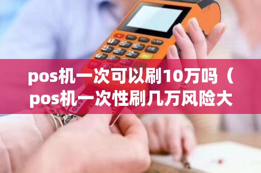 pos機(jī)一次可以刷10萬(wàn)嗎(pos機(jī)一次性刷幾萬(wàn)風(fēng)險(xiǎn)大嗎) pos機(jī)一次可以刷10萬(wàn)嗎(pos機(jī)一次性刷幾萬(wàn)風(fēng)險(xiǎn)大嗎)