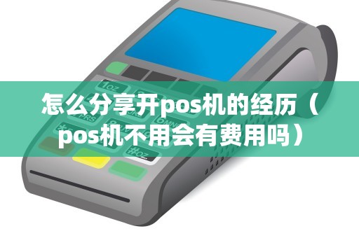 怎么分享開pos機的經歷(pos機不用會有費用嗎) 怎么分享開pos機的經歷(pos機不用會有費用嗎)