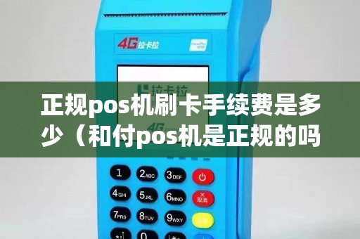 正規(guī)pos機刷卡手續(xù)費是多少（和付pos機是正規(guī)的嗎）
