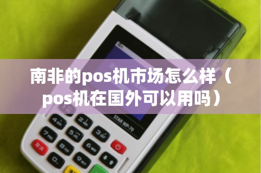 南非的pos機(jī)市場怎么樣（pos機(jī)在國外可以用嗎）